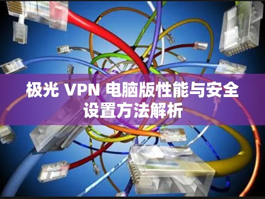 极光 VPN 电脑版性能与安全设置方法解析