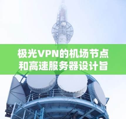 极光VPN的机场节点和高速服务器设计旨在为用户提供快速、稳定和靠近机场的网络连接。以下是这些配置的核心优势