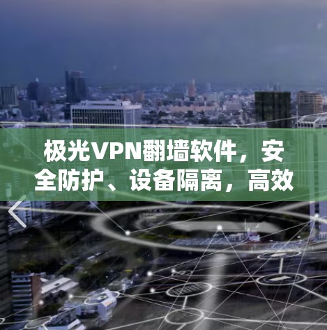 极光VPN翻墙软件,安全防护、设备隔离,高效管理,专为设备设计 极光VPN翻墙软件,安全防护、设备隔离,高效管理,专为设备设计