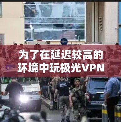 为了在延迟较高的环境中玩极光VPN游戏,可以按照以下步骤进行调整