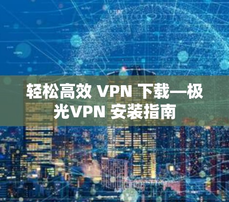 轻松高效 VPN 下载—极光VPN 安装指南