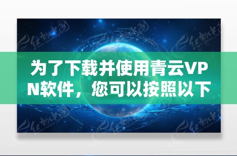 为了下载并使用青云VPN软件,您可以按照以下步骤进行操作