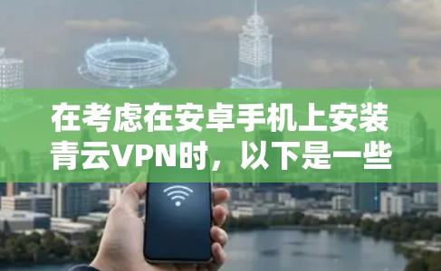 在考虑在安卓手机上安装青云VPN时,以下是一些关键点需要评估