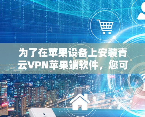 为了在苹果设备上安装青云VPN苹果端软件,您可以按照以下步骤操作