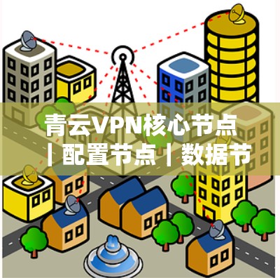 青云VPN核心节点|配置节点|数据节点,测速数据详尽解析
