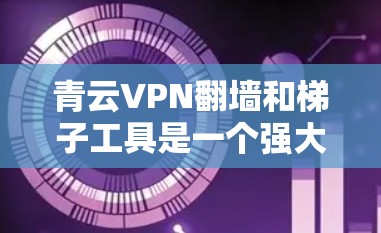青云VPN翻墙和梯子工具是一个强大而复杂的网络防护解决方案,适合需要保护个人数据和网络安全的用户。以下是对这些工具的详细分析和建议