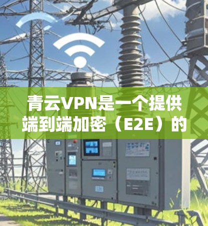 青云VPN是一个提供端到端加密(E2E)的VPN服务,旨在保护用户的数据安全。以下是关于青云VPN的详细介绍