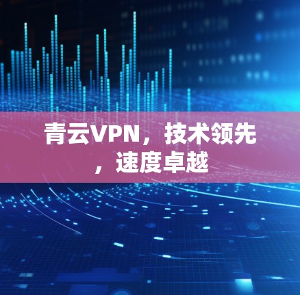 青云VPN,技术领先,速度卓越