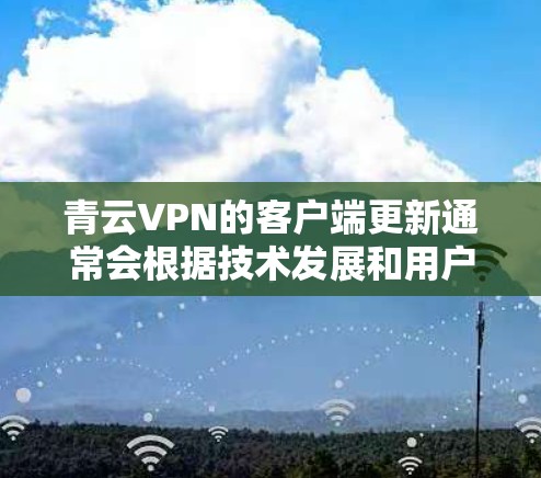 青云VPN的客户端更新通常会根据技术发展和用户反馈进行优化和改进。以下是关于青云VPN客户端的一些常见更新内容