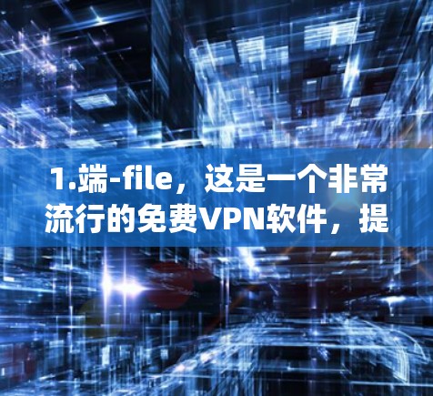 1.端-file，这是一个非常流行的免费VPN软件，提供高速的网络连接体验，适合普通用户。下载链接，端-file官网]https:www.pacnet.com/