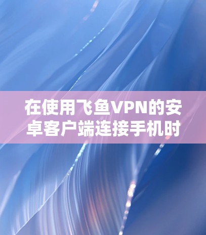 在使用飞鱼VPN的安卓客户端连接手机时，以下是基本的步骤和注意事项