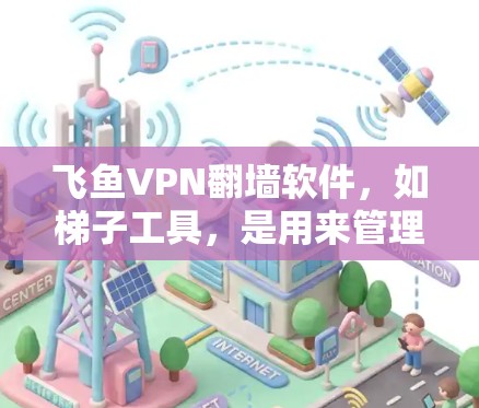 飞鱼VPN翻墙软件,如梯子工具,是用来管理飞鱼VPN翻墙设置的脚本管理工具。以下是梯子工具的基本功能和使用方法