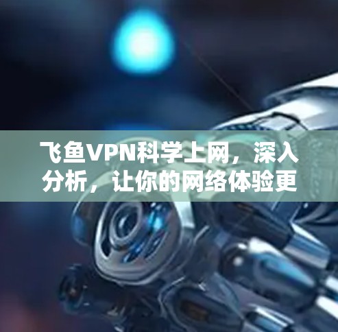 飞鱼VPN科学上网,深入分析,让你的网络体验更高效安全