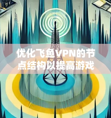 优化飞鱼VPN的节点结构以提高游戏加速效果需要综合考虑多个方面，包括流量管理、应用服务器管理和网络配置。以下是一个系统化的优化步骤