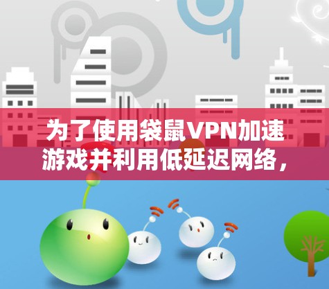 为了使用袋鼠VPN加速游戏并利用低延迟网络,您可以按照以下步骤操作
