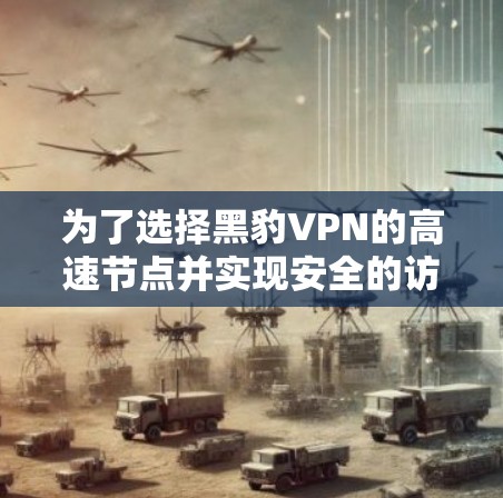 为了选择黑豹VPN的高速节点并实现安全的访问，以下是一个有条理的指南