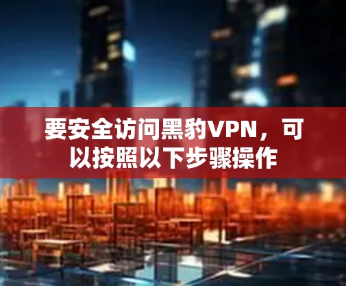 要安全访问黑豹VPN,可以按照以下步骤操作
