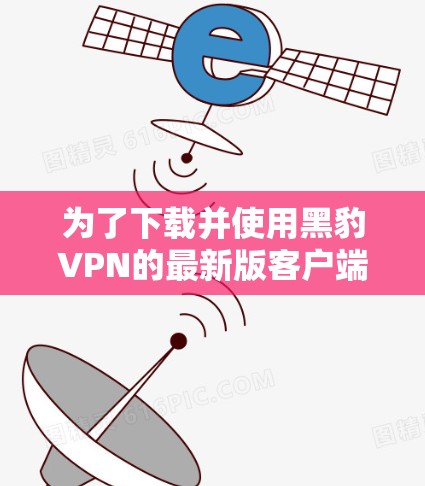 为了下载并使用黑豹VPN的最新版客户端，遵循以下步骤