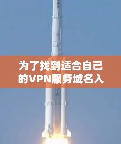 为了找到适合自己的VPN服务域名入口,可以按照以下步骤进行