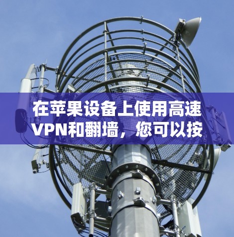 在苹果设备上使用高速VPN和翻墙,您可以按照以下步骤进行