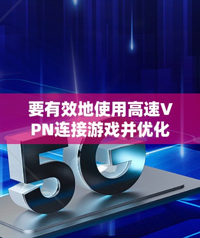 要有效地使用高速VPN连接游戏并优化网络性能,可以按照以下步骤进行