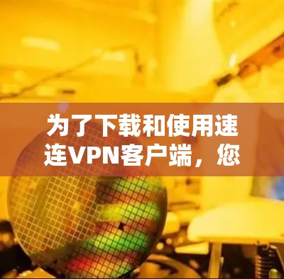为了下载和使用速连VPN客户端,您可以按照以下步骤进行