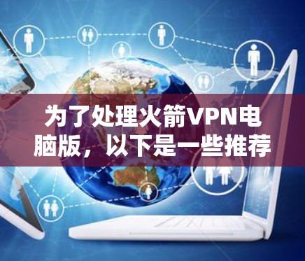 为了处理火箭VPN电脑版,以下是一些推荐的步骤和方法