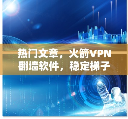热门文章，火箭VPN翻墙软件，稳定梯子工具