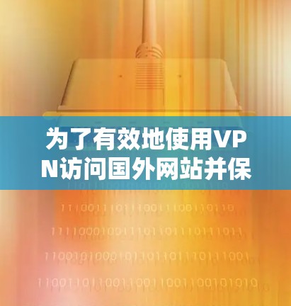 为了有效地使用VPN访问国外网站并保持安全,以下是一个清晰的指南 为了有效地使用VPN访问国外网站并保持安全,以下是一个清晰的指南