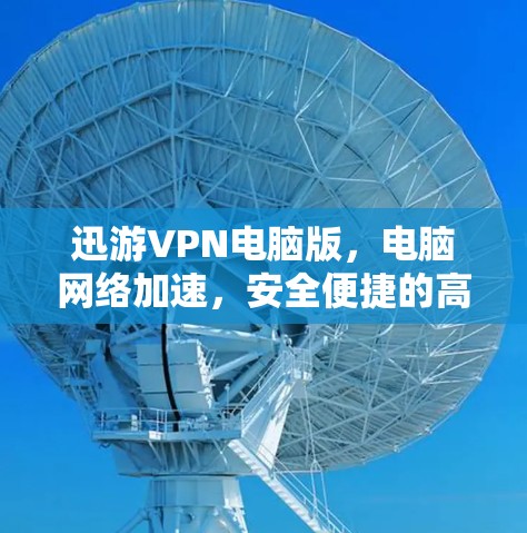 迅游VPN电脑版,电脑网络加速,安全便捷的高效使用指南 迅游VPN电脑版,电脑网络加速,安全便捷的高效使用指南