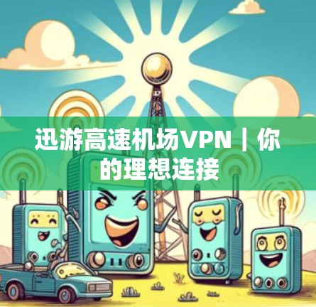 迅游高速机场VPN|你的理想连接 迅游高速机场VPN|你的理想连接