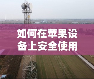 如何在苹果设备上安全使用雷神VPN,教程与步骤指南 如何在苹果设备上安全使用雷神VPN,教程与步骤指南