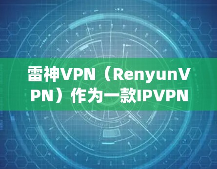 雷神VPN（RenyunVPN）作为一款IPVPN软件，提供科学上网功能，能够隔离用户访问目标网站，防止被间接跟踪服务。以下是对其科学上网功能的详细分析