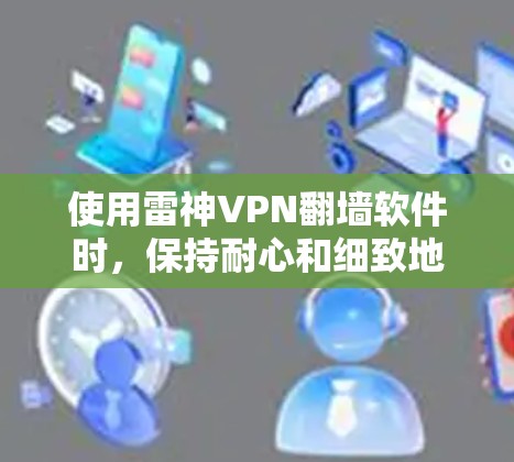 使用雷神VPN翻墙软件时,保持耐心和细致地按照官方指南操作是关键。以下是一些总结性的步骤和技巧,帮助您更好地使用该软件 使用雷神VPN翻墙软件时,保持耐心和细致地按照官方指南操作是关键。以下是一些总结性的步骤和技巧,帮助您更好地使用该软件