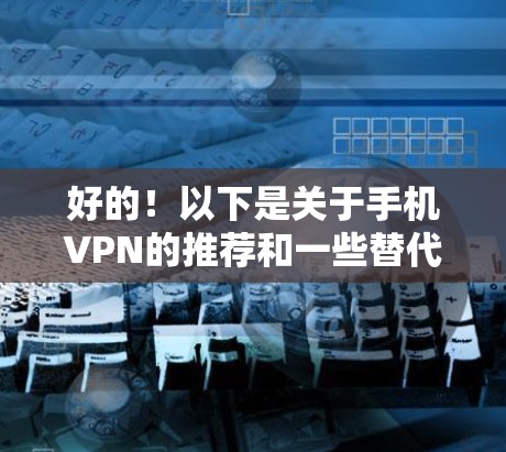 好的!以下是关于手机VPN的推荐和一些替代版的考虑 好的!以下是关于手机VPN的推荐和一些替代版的考虑