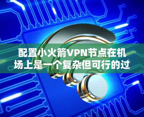 配置小火箭VPN节点在机场上是一个复杂但可行的过程。以下是一个详细且结构化的步骤指南,帮助您顺利完成配置 配置小火箭VPN节点在机场上是一个复杂但可行的过程。以下是一个详细且结构化的步骤指南,帮助您顺利完成配置