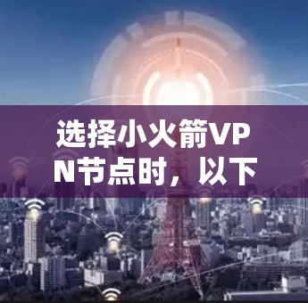 选择小火箭VPN节点时,以下是一些关键步骤和考虑因素 选择小火箭VPN节点时,以下是一些关键步骤和考虑因素