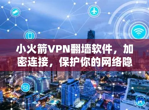 小火箭VPN翻墙软件，加密连接，保护你的网络隐私？