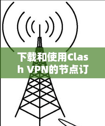 下载和使用Clash VPN的节点订阅版需要遵循以下步骤 下载和使用Clash VPN的节点订阅版需要遵循以下步骤