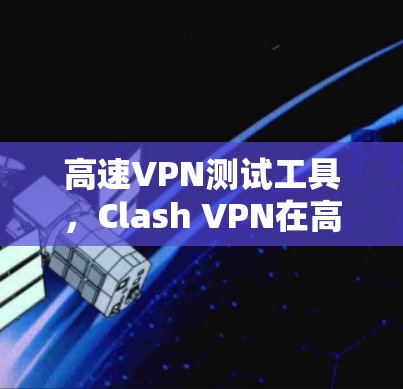 高速VPN测试工具,Clash VPN在高速网络中的性能表现 高速VPN测试工具,Clash VPN在高速网络中的性能表现