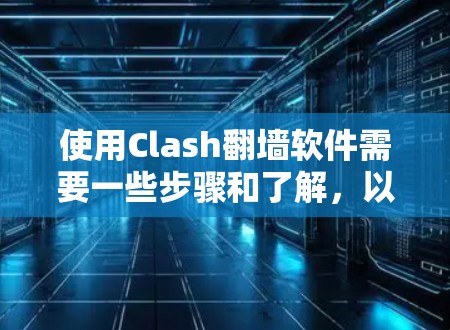 使用Clash翻墙软件需要一些步骤和了解，以下是一个清晰的指南，帮助你顺利使用