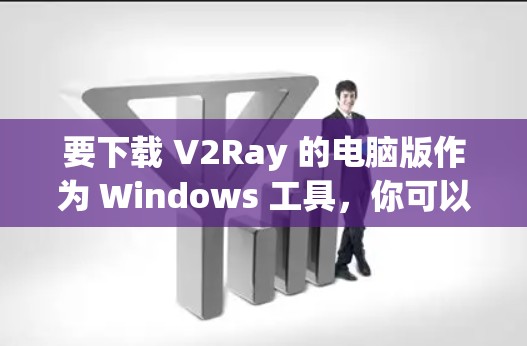 要下载 V2Ray 的电脑版作为 Windows 工具，你可以按照以下步骤进行