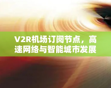V2R机场订阅节点,高速网络与智能城市发展的融合 V2R机场订阅节点,高速网络与智能城市发展的融合
