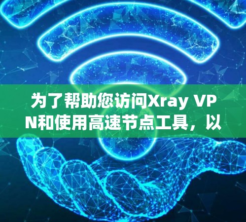 为了帮助您访问Xray VPN和使用高速节点工具，以下是详细的解决方案