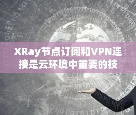 XRay节点订阅和VPN连接是云环境中重要的技术，以下是详细的步骤和方法