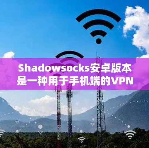 Shadowsocks安卓版本是一种用于手机端的VPN工具，适合在需要安全和便捷通信时使用。下面是逐步的使用指南