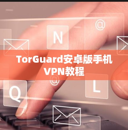 TorGuard安卓版手机VPN教程 TorGuard安卓版手机VPN教程