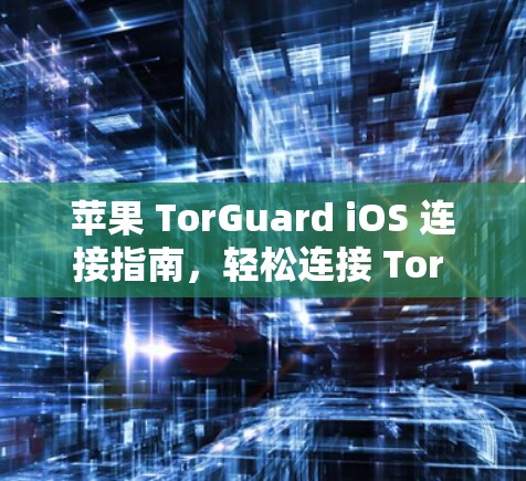 苹果 TorGuard iOS 连接指南，轻松连接 Tor 网络的解决方案