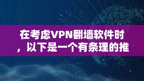 在考虑VPN翻墙软件时,以下是一个有条理的推荐和建议,帮助您做出明智的选择 在考虑VPN翻墙软件时,以下是一个有条理的推荐和建议,帮助您做出明智的选择