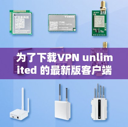 为了下载VPN unlimited 的最新版客户端，您可以按照以下步骤操作